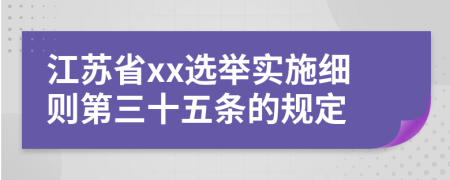 江苏省xx选举实施细则第三十五条的规定