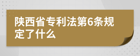 陕西省专利法第6条规定了什么