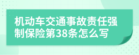 机动车交通事故责任强制保险第38条怎么写