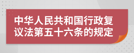中华人民共和国行政复议法第五十六条的规定