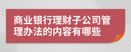 商业银行理财子公司管理办法的内容有哪些