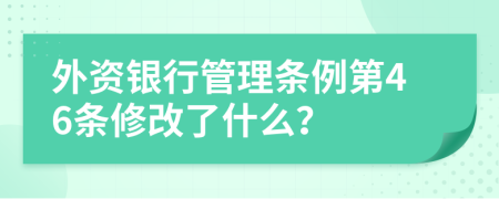 外资银行管理条例第46条修改了什么？