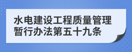 水电建设工程质量管理暂行办法第五十九条