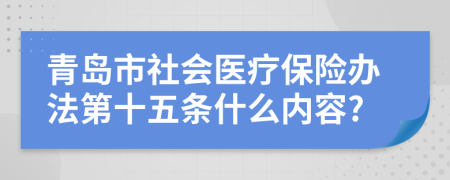 青岛市社会医疗保险办法第十五条什么内容?