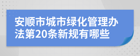 安顺市城市绿化管理办法第20条新规有哪些