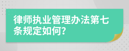 律师执业管理办法第七条规定如何？