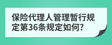 保险代理人管理暂行规定第36条规定如何?