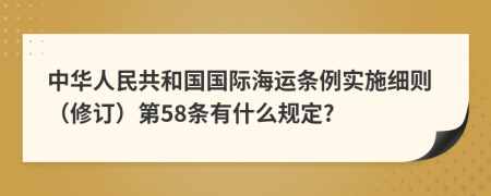 中华人民共和国国际海运条例实施细则（修订）第58条有什么规定?