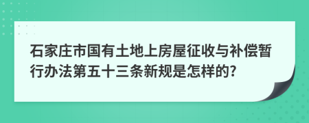 石家庄市国有土地上房屋征收与补偿暂行办法第五十三条新规是怎样的?