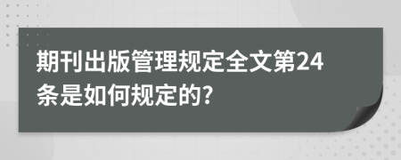 期刊出版管理规定全文第24条是如何规定的?