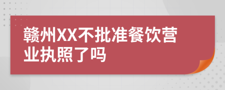 赣州XX不批准餐饮营业执照了吗