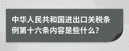 中华人民共和国进出口关税条例第十六条内容是些什么?