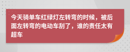 今天骑单车红绿灯左转弯的时候，被后面左转弯的电动车刮了，谁的责任太有超车