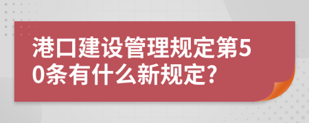 港口建设管理规定第50条有什么新规定?