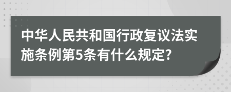 中华人民共和国行政复议法实施条例第5条有什么规定?