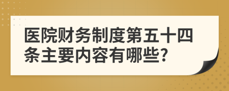 医院财务制度第五十四条主要内容有哪些?