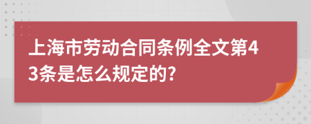 上海市劳动合同条例全文第43条是怎么规定的?