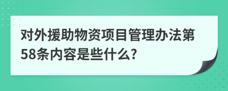 对外援助物资项目管理办法第58条内容是些什么?