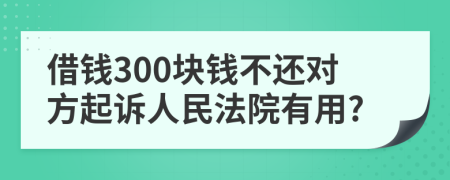 借钱300块钱不还对方起诉人民法院有用?