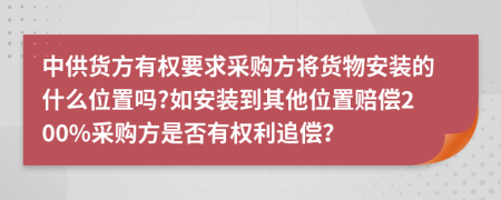 中供货方有权要求采购方将货物安装的什么位置吗?如安装到其他位置赔偿200%采购方是否有权利追偿？