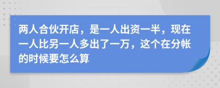 两人合伙开店，是一人出资一半，现在一人比另一人多出了一万，这个在分帐的时候要怎么算