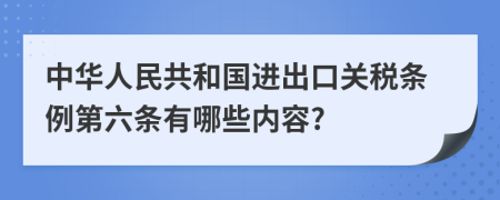 中华人民共和国进出口关税条例第六条有哪些内容?