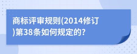 商标评审规则(2014修订)第38条如何规定的?