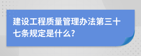 建设工程质量管理办法第三十七条规定是什么?