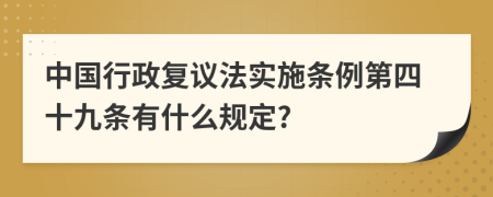 中国行政复议法实施条例第四十九条有什么规定?