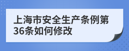 上海市安全生产条例第36条如何修改