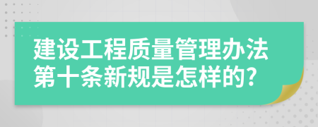 建设工程质量管理办法第十条新规是怎样的?