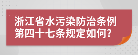 浙江省水污染防治条例第四十七条规定如何?