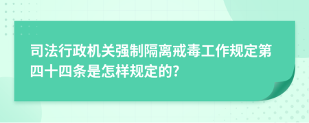 司法行政机关强制隔离戒毒工作规定第四十四条是怎样规定的?