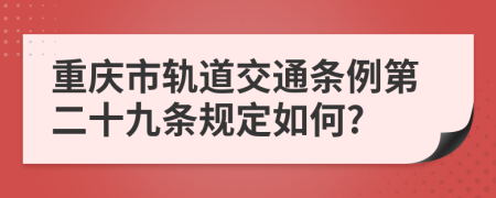 重庆市轨道交通条例第二十九条规定如何?