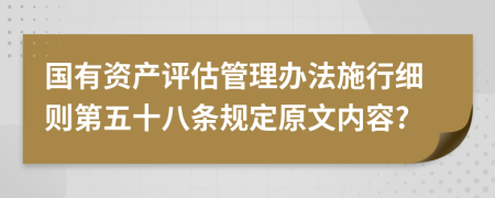 国有资产评估管理办法施行细则第五十八条规定原文内容?