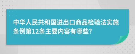 中华人民共和国进出口商品检验法实施条例第12条主要内容有哪些?