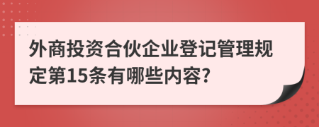 外商投资合伙企业登记管理规定第15条有哪些内容?