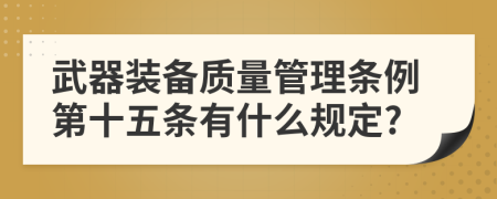 武器装备质量管理条例第十五条有什么规定?