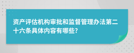 资产评估机构审批和监督管理办法第二十六条具体内容有哪些?