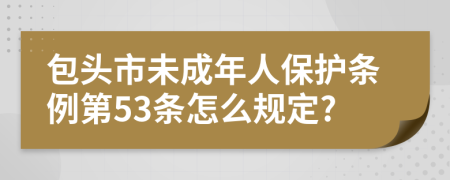 包头市未成年人保护条例第53条怎么规定?