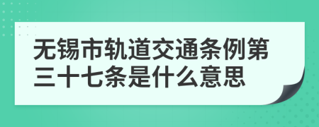 无锡市轨道交通条例第三十七条是什么意思