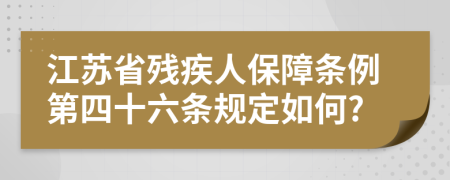 江苏省残疾人保障条例第四十六条规定如何?