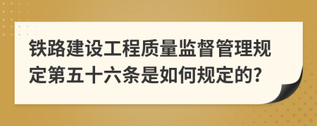 铁路建设工程质量监督管理规定第五十六条是如何规定的?