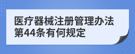 医疗器械注册管理办法第44条有何规定