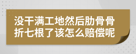 没干满工地然后肋骨骨折七根了该怎么赔偿呢