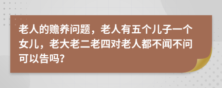 老人的赡养问题，老人有五个儿子一个女儿，老大老二老四对老人都不闻不问可以告吗？