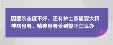 因医院态度不好，还有护士家属要大精神病患者，精神患者受到惊吓怎么办
