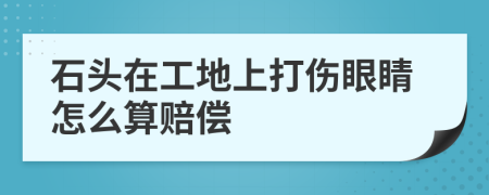 石头在工地上打伤眼睛怎么算赔偿