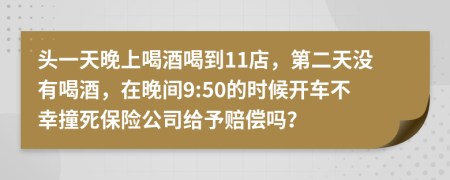 头一天晚上喝酒喝到11店，第二天没有喝酒，在晚间9:50的时候开车不幸撞死保险公司给予赔偿吗？