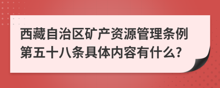 西藏自治区矿产资源管理条例第五十八条具体内容有什么?